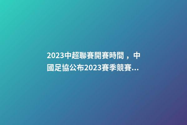 2023中超聯賽開賽時間，中國足協公布2023賽季競賽日歷中超聯賽4月15日開幕-第1張-觀點-玄機派